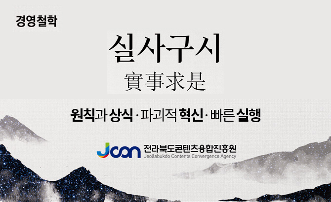 경영철학
실사구시(實事求是)
원칙과 상식·파괴적 혁신·빠른실행
전라북도콘텐츠융합진흥원