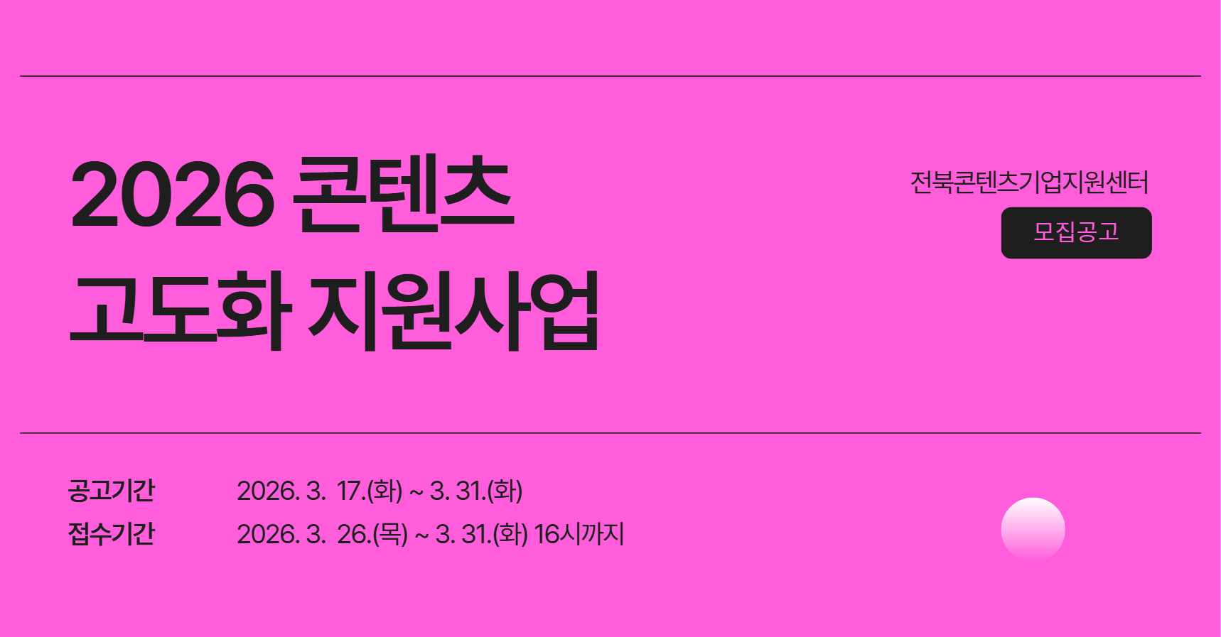 전북콘텐츠기업지원센터 모집공고
2026 콘텐츠 고도화 지원사업
공고기간: 2026. 3. 17.(화) ~ 3. 31.(화)
접수기간: 2026. 3. 26.(목) ~ 3. 31.(화) 16시까지
